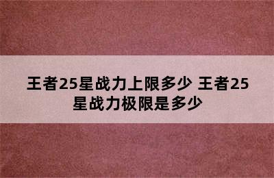 王者25星战力上限多少 王者25星战力极限是多少